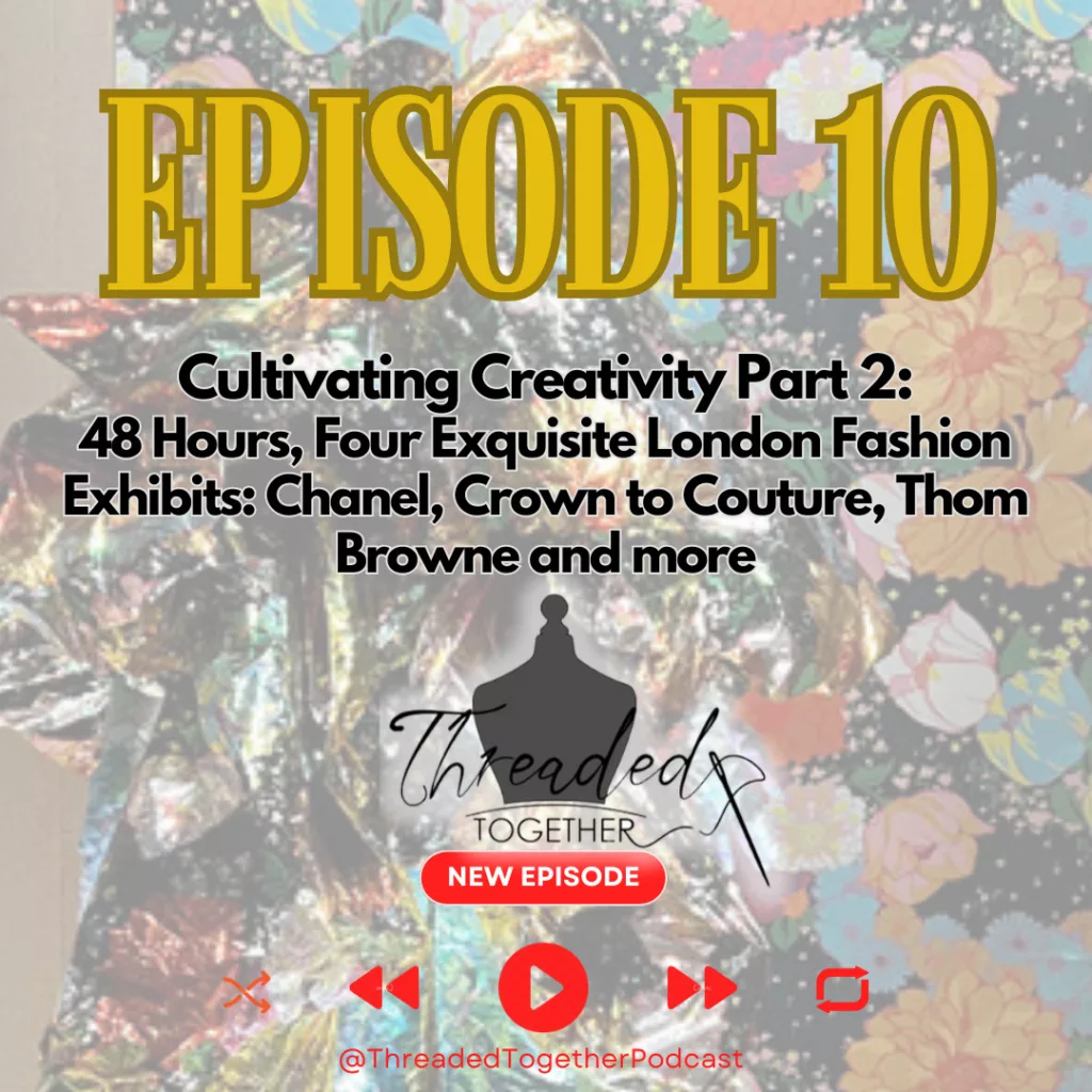 Threaded Together Episode 10: Cultivating Creativity Part 2: 48 Hours, Four Exquisite London Fashion Exhibits: Chanel, Crown to Couture, Thom Browne and more